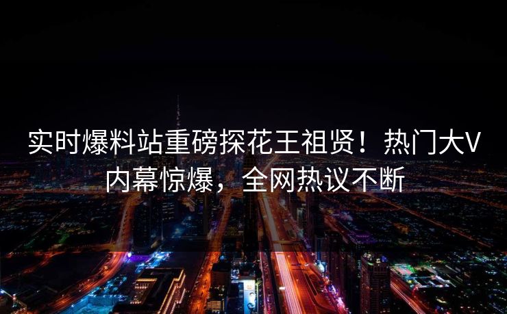实时爆料站重磅探花王祖贤！热门大V内幕惊爆，全网热议不断