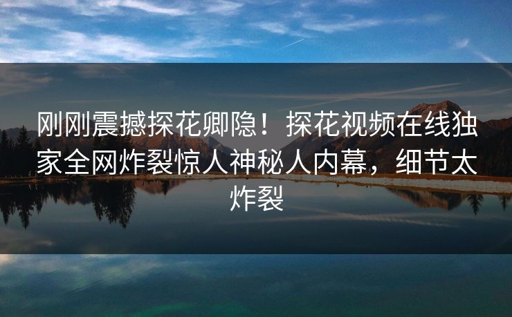 刚刚震撼探花卿隐！探花视频在线独家全网炸裂惊人神秘人内幕，细节太炸裂  第1张