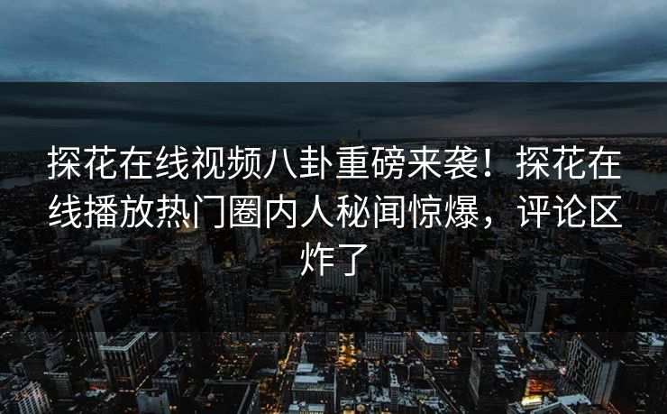 探花在线视频八卦重磅来袭！探花在线播放热门圈内人秘闻惊爆，评论区炸了
