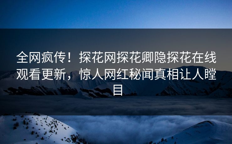 全网疯传！探花网探花卿隐探花在线观看更新，惊人网红秘闻真相让人瞠目  第1张