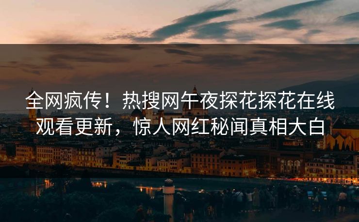 全网疯传！热搜网午夜探花探花在线观看更新，惊人网红秘闻真相大白