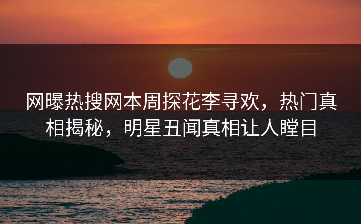 网曝热搜网本周探花李寻欢，热门真相揭秘，明星丑闻真相让人瞠目  第1张