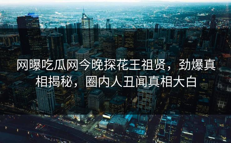 网曝吃瓜网今晚探花王祖贤，劲爆真相揭秘，圈内人丑闻真相大白