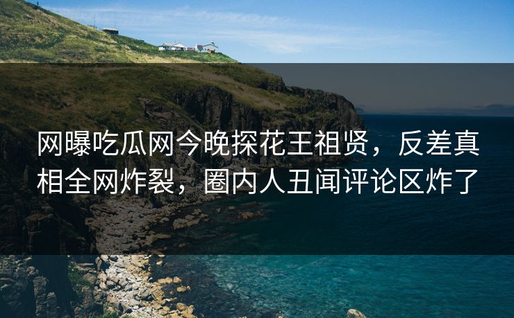 网曝吃瓜网今晚探花王祖贤，反差真相全网炸裂，圈内人丑闻评论区炸了