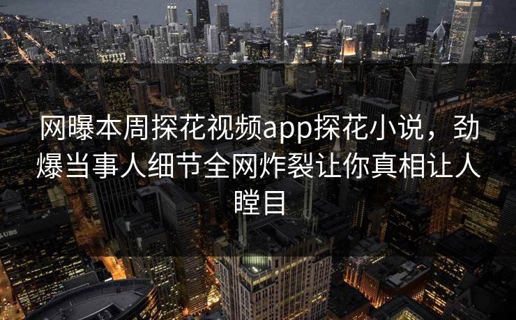 网曝本周探花视频app探花小说，劲爆当事人细节全网炸裂让你真相让人瞠目