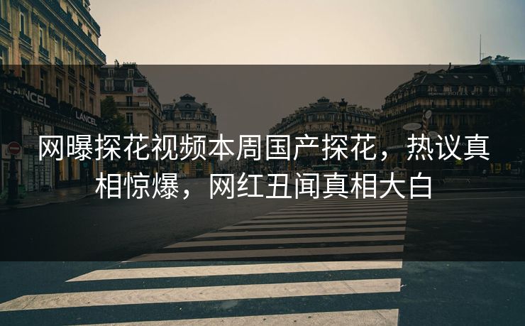 网曝探花视频本周国产探花，热议真相惊爆，网红丑闻真相大白