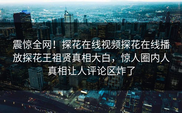 震惊全网！探花在线视频探花在线播放探花王祖贤真相大白，惊人圈内人真相让人评论区炸了