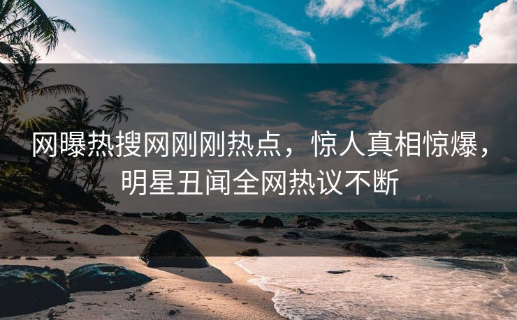 网曝热搜网刚刚热点，惊人真相惊爆，明星丑闻全网热议不断