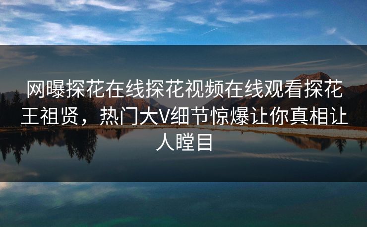 网曝探花在线探花视频在线观看探花王祖贤，热门大V细节惊爆让你真相让人瞠目
