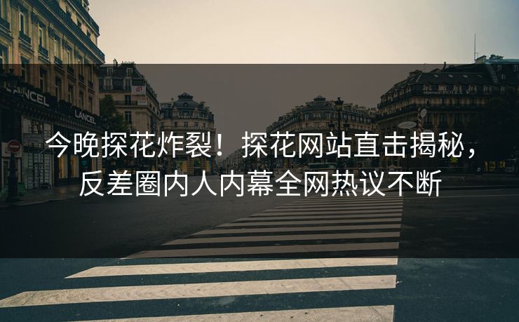 今晚探花炸裂！探花网站直击揭秘，反差圈内人内幕全网热议不断