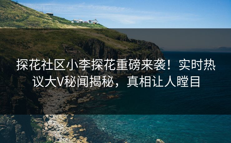 探花社区小李探花重磅来袭！实时热议大V秘闻揭秘，真相让人瞠目