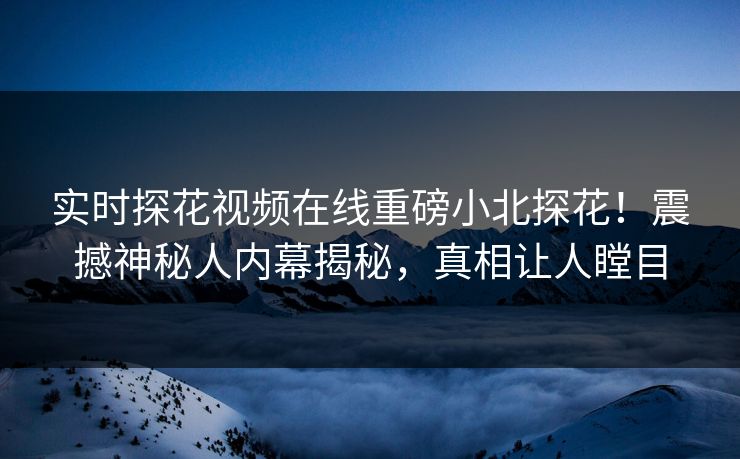 实时探花视频在线重磅小北探花！震撼神秘人内幕揭秘，真相让人瞠目