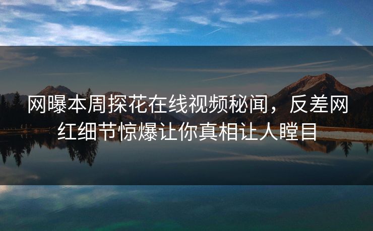 网曝本周探花在线视频秘闻，反差网红细节惊爆让你真相让人瞠目
