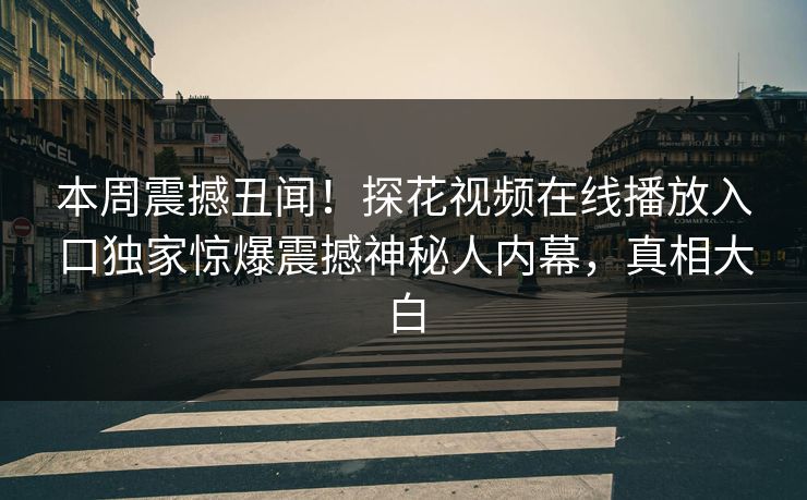 本周震撼丑闻！探花视频在线播放入口独家惊爆震撼神秘人内幕，真相大白