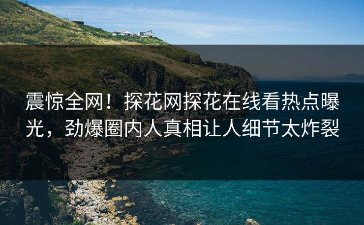 震惊全网！探花网探花在线看热点曝光，劲爆圈内人真相让人细节太炸裂  第1张