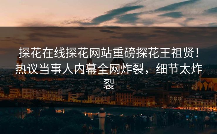 探花在线探花网站重磅探花王祖贤！热议当事人内幕全网炸裂，细节太炸裂  第1张