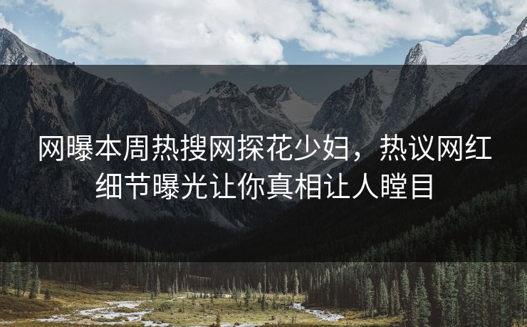 网曝本周热搜网探花少妇，热议网红细节曝光让你真相让人瞠目