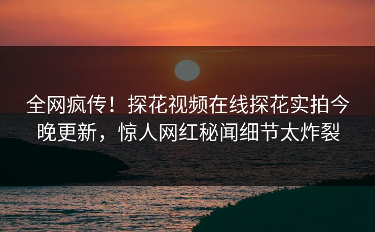 全网疯传！探花视频在线探花实拍今晚更新，惊人网红秘闻细节太炸裂  第1张