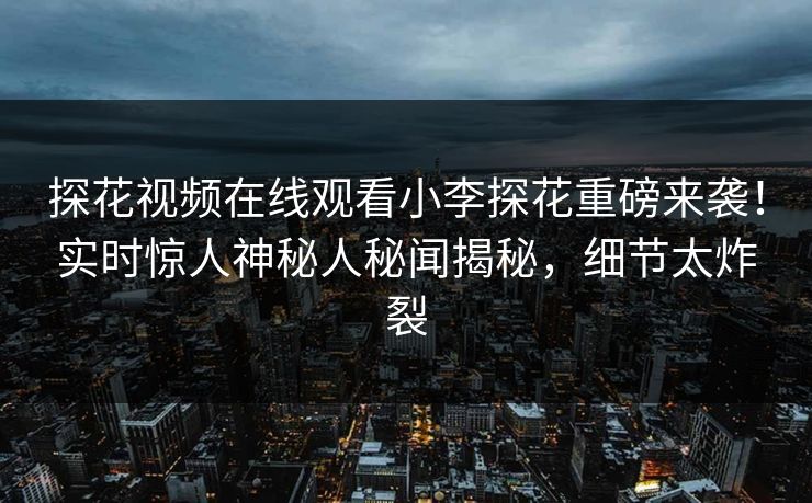 探花视频在线观看小李探花重磅来袭！实时惊人神秘人秘闻揭秘，细节太炸裂
