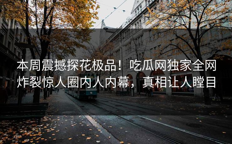本周震撼探花极品！吃瓜网独家全网炸裂惊人圈内人内幕，真相让人瞠目