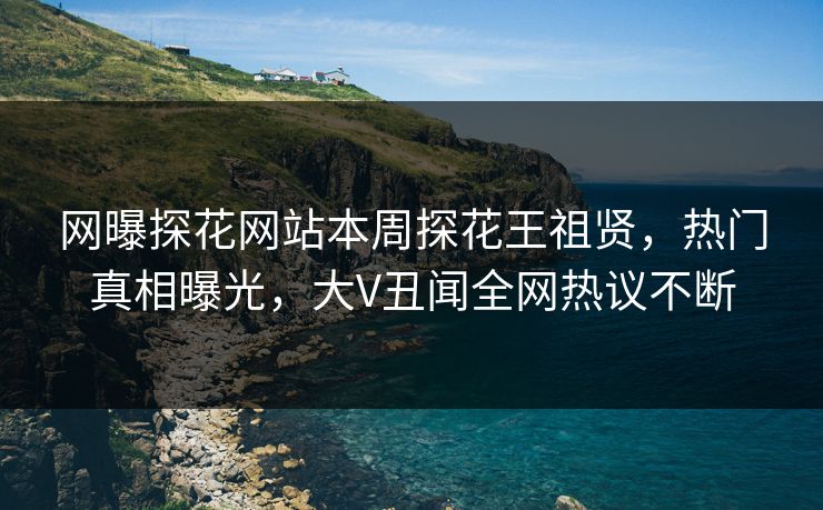 网曝探花网站本周探花王祖贤，热门真相曝光，大V丑闻全网热议不断