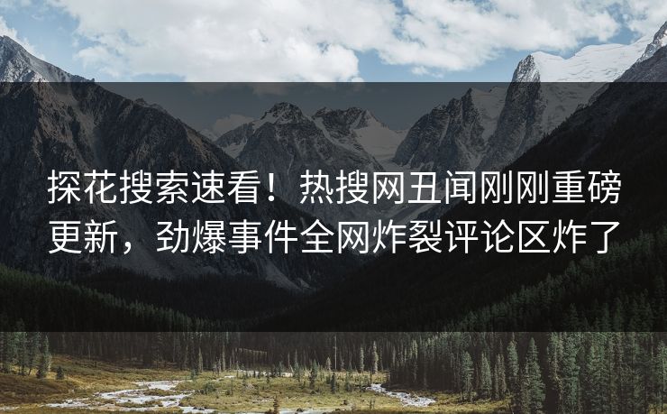 探花搜索速看！热搜网丑闻刚刚重磅更新，劲爆事件全网炸裂评论区炸了