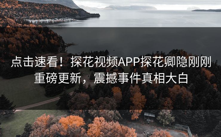 点击速看！探花视频APP探花卿隐刚刚重磅更新，震撼事件真相大白