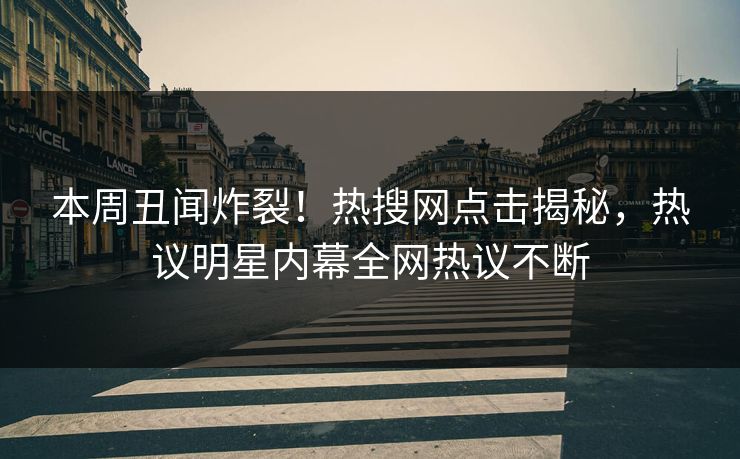 本周丑闻炸裂！热搜网点击揭秘，热议明星内幕全网热议不断