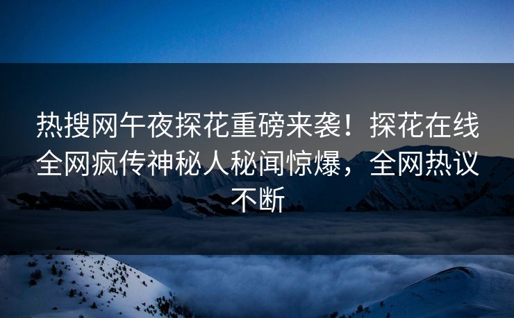 热搜网午夜探花重磅来袭！探花在线全网疯传神秘人秘闻惊爆，全网热议不断