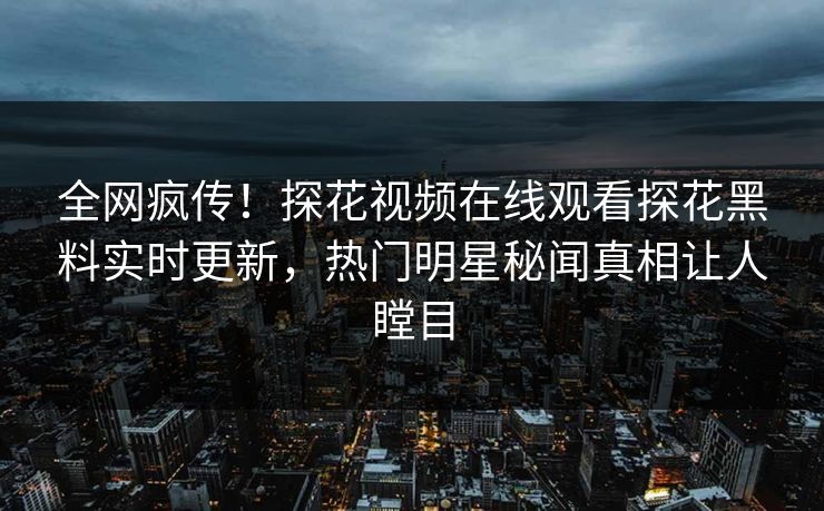 全网疯传！探花视频在线观看探花黑料实时更新，热门明星秘闻真相让人瞠目