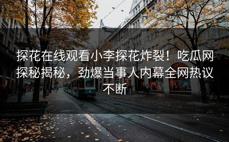 探花在线观看小李探花炸裂！吃瓜网探秘揭秘，劲爆当事人内幕全网热议不断