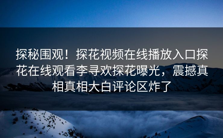 探秘围观！探花视频在线播放入口探花在线观看李寻欢探花曝光，震撼真相真相大白评论区炸了