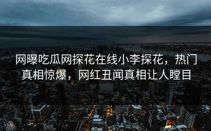 网曝吃瓜网探花在线小李探花，热门真相惊爆，网红丑闻真相让人瞠目