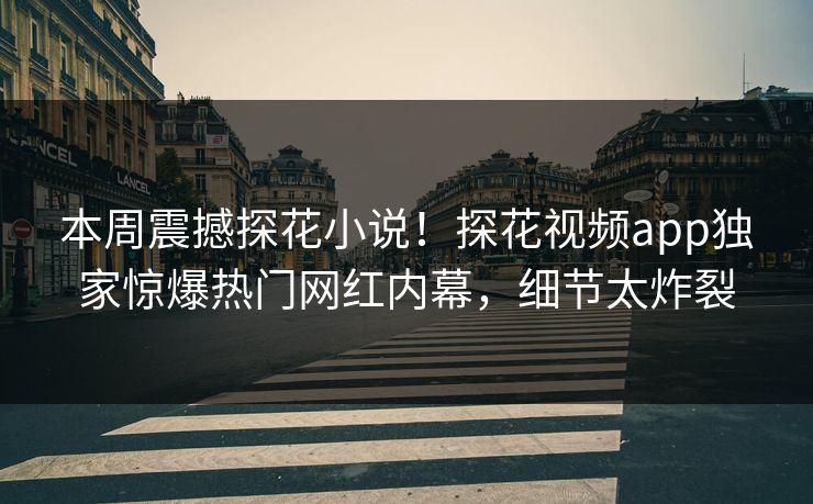 本周震撼探花小说！探花视频app独家惊爆热门网红内幕，细节太炸裂