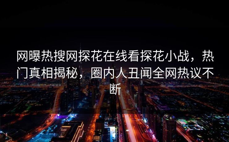 网曝热搜网探花在线看探花小战，热门真相揭秘，圈内人丑闻全网热议不断