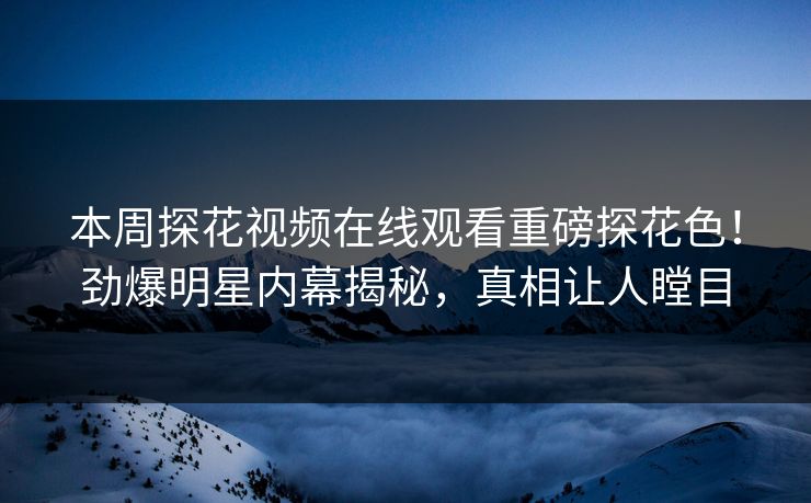 本周探花视频在线观看重磅探花色！劲爆明星内幕揭秘，真相让人瞠目