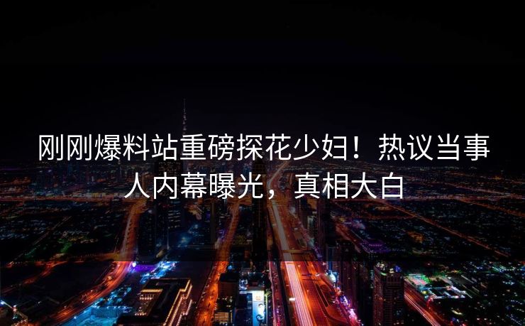 刚刚爆料站重磅探花少妇！热议当事人内幕曝光，真相大白