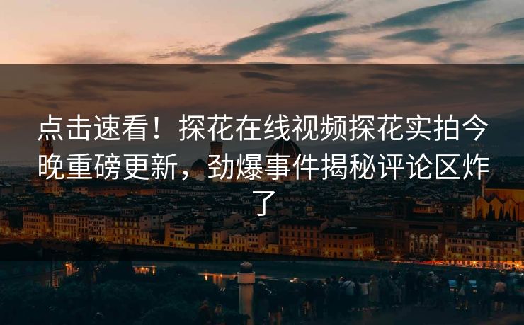 点击速看！探花在线视频探花实拍今晚重磅更新，劲爆事件揭秘评论区炸了