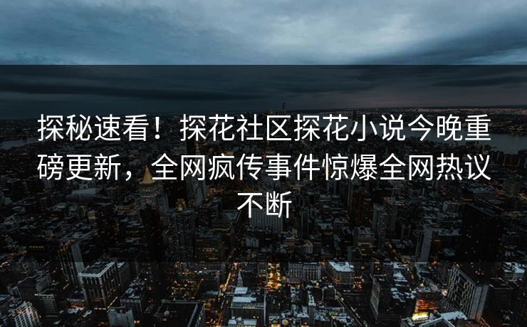 探秘速看！探花社区探花小说今晚重磅更新，全网疯传事件惊爆全网热议不断