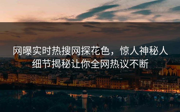 网曝实时热搜网探花色，惊人神秘人细节揭秘让你全网热议不断