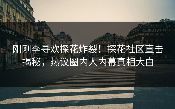 刚刚李寻欢探花炸裂！探花社区直击揭秘，热议圈内人内幕真相大白