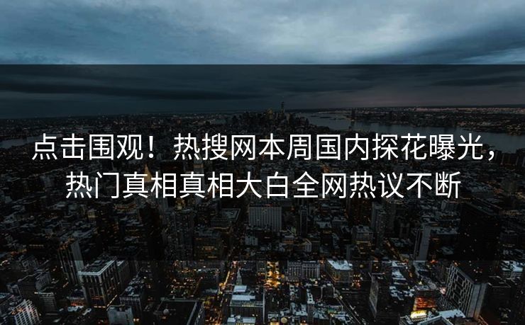 点击围观！热搜网本周国内探花曝光，热门真相真相大白全网热议不断