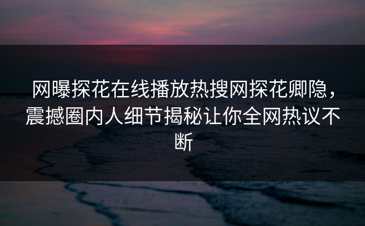 网曝探花在线播放热搜网探花卿隐，震撼圈内人细节揭秘让你全网热议不断