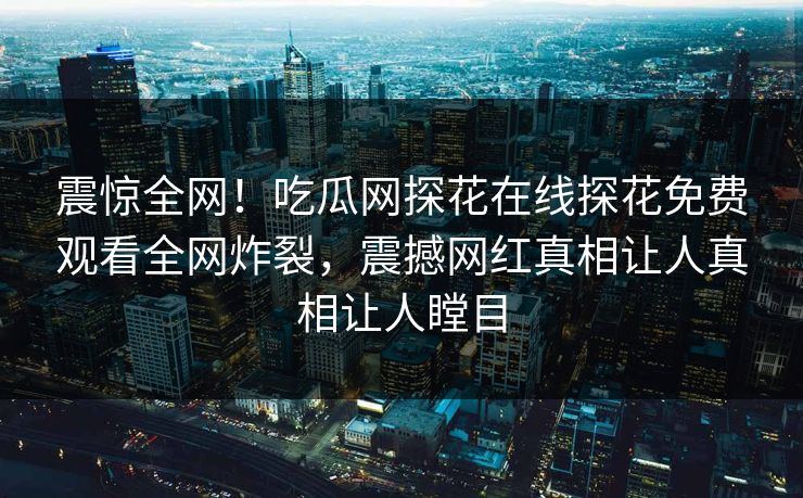 震惊全网！吃瓜网探花在线探花免费观看全网炸裂，震撼网红真相让人真相让人瞠目