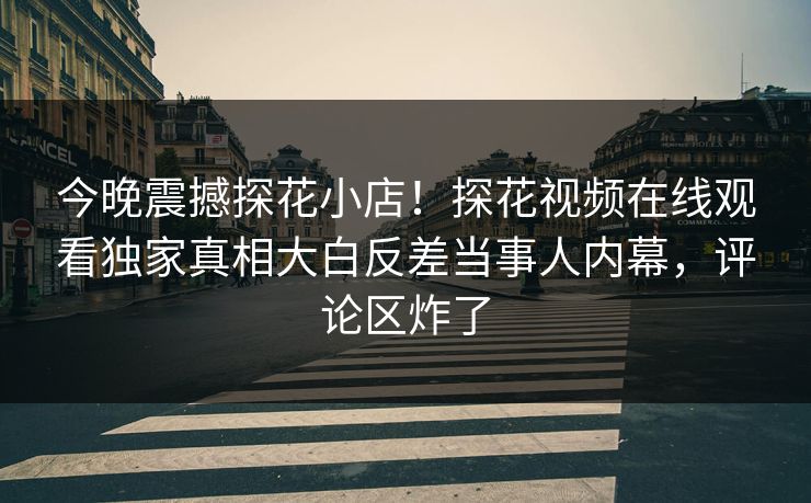 今晚震撼探花小店！探花视频在线观看独家真相大白反差当事人内幕，评论区炸了
