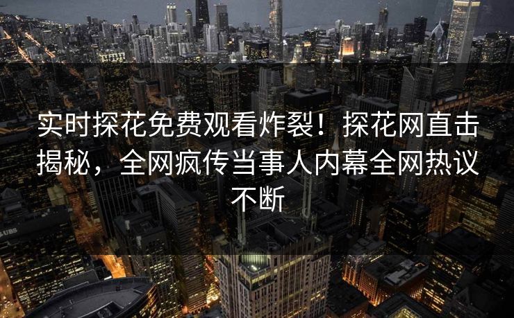实时探花免费观看炸裂！探花网直击揭秘，全网疯传当事人内幕全网热议不断
