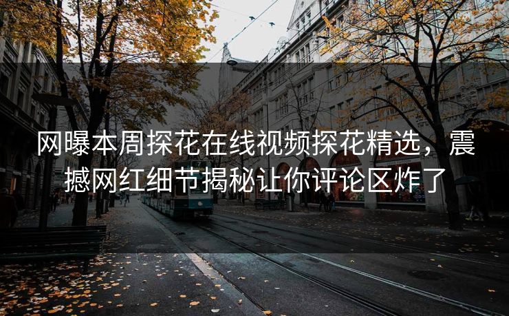 网曝本周探花在线视频探花精选，震撼网红细节揭秘让你评论区炸了