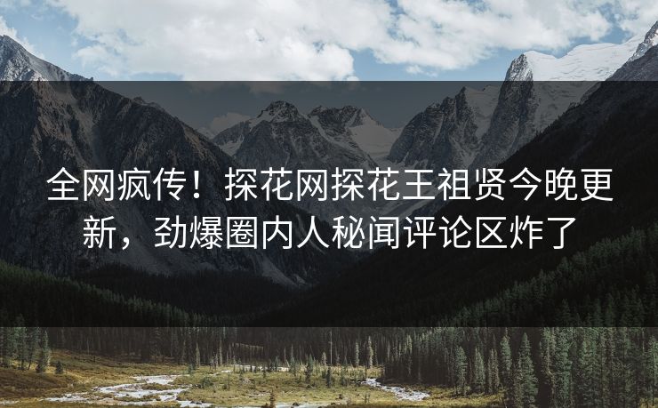 全网疯传！探花网探花王祖贤今晚更新，劲爆圈内人秘闻评论区炸了