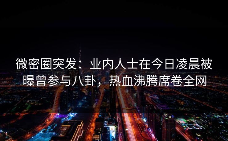 微密圈突发：业内人士在今日凌晨被曝曾参与八卦，热血沸腾席卷全网