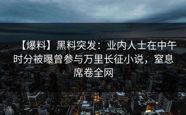【爆料】黑料突发：业内人士在中午时分被曝曾参与万里长征小说，窒息席卷全网  第1张
